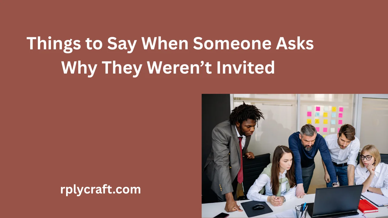 Things to Say When Someone Asks Why They Weren’t Invited